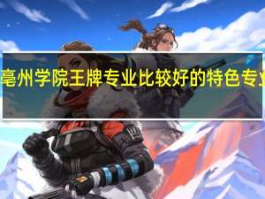 亳州学院王牌专业 比较好的特色专业名单