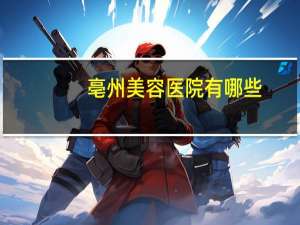 亳州美容医院有哪些，亳州做双眼皮手术哪里比较好