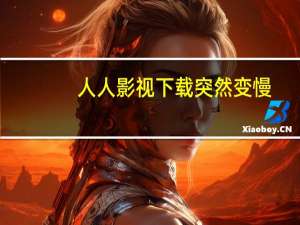 人人影视下载突然变慢（人人影视下载）