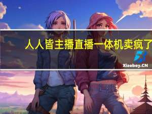 人人皆主播 直播一体机卖疯了：3年增长近10倍！