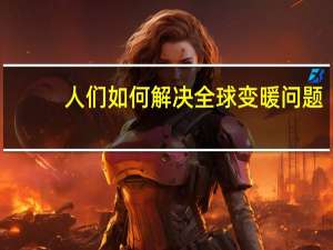 人们如何解决全球变暖问题