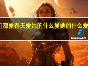 人们都爱春天爱她的什么爱她的什么爱它的什么（人们都爱春天爱她的爱她的爱她的）