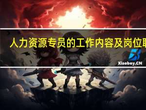 人力资源专员的工作内容及岗位职责（人力资源专员岗位职责和任职要求）