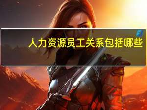 人力资源员工关系包括哪些（人力资源员工关系包括哪些）