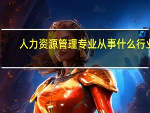 人力资源管理专业从事什么行业