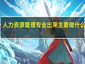 人力资源管理专业出来主要做什么工作