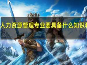 人力资源管理专业要具备什么知识和能力