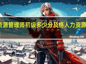 人力资源管理师初级多少分及格 人力资源师初级报考