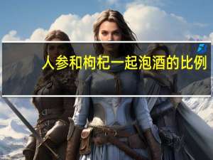 人参和枸杞一起泡酒的比例（人参和枸杞一起泡酒）