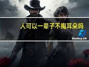 人可以一辈子不掏耳朵吗（怎么掏耳朵深处的耳屎）