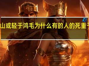 人固有一死或重于泰山或轻于鸿毛为什么有的人的死重于泰山有的人的死轻如鸿毛