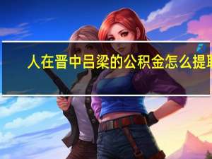 人在晋中吕梁的公积金怎么提取
