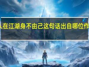 人在江湖身不由己这句话出自哪位作家笔下（人在江湖身不由己出自哪位武侠作家）
