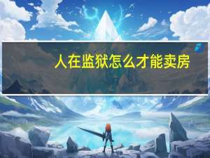人在监狱怎么才能卖房