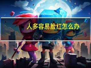 人多容易脸红怎么办（容易脸红的人怎么办）