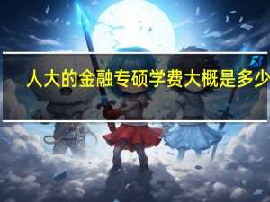 人大的金融专硕学费大概是多少呢