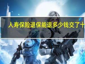人寿保险退保能退多少钱交了十年（人寿保险退保能退多少）