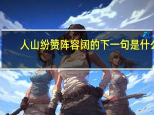 人山纷赞阵容阔的下一句是什么