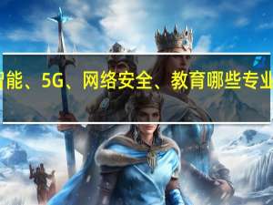 人工智能、5G、网络安全、教育哪些专业比较有前景
