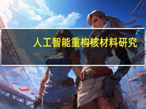 人工智能重构核材料研究