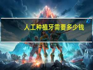 人工种植牙需要多少钱(人工种植牙价格多少)