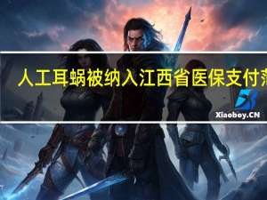 人工耳蜗被纳入江西省医保支付范围