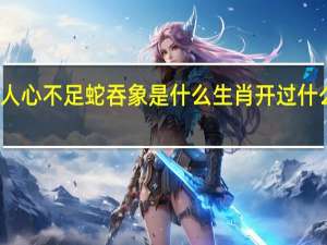 人心不足蛇吞象是什么生肖开过什么数字（人心不足蛇吞象是什么生肖）