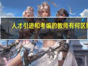 人才引进和考编的教师有何区别