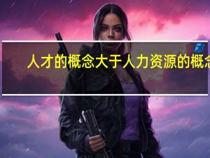 人才的概念大于人力资源的概念（人才的概念）