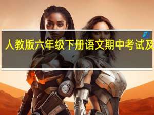 人教版六年级下册语文期中考试及答案（人教版六年级下册语文期末试卷）