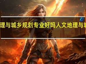 人文地理与城乡规划专业好吗 人文地理与城乡规划专业
