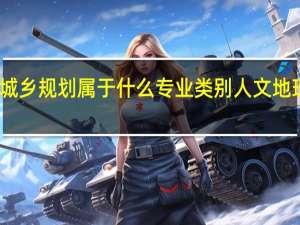 人文地理与城乡规划属于什么专业类别 人文地理与城乡规划专业