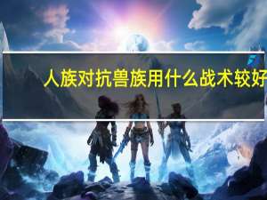 人族对抗兽族用什么战术较好