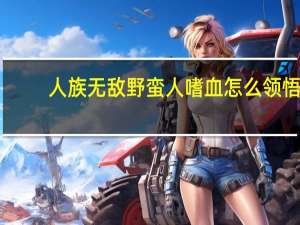 人族无敌野蛮人嗜血怎么领悟（人族无敌野蛮人）