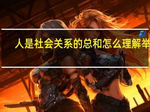 人是社会关系的总和怎么理解举例（人是社会关系的总和 怎么理解）