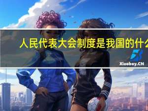 人民代表大会制度是我国的什么（人民代表大会制度是我国人民民主专政的）