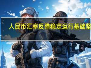 人民币汇率反弹 稳定运行基础坚实