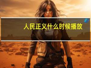 人民正义什么时候播放（人民的正义什么时候开播）