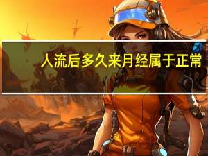 人流后多久来月经属于正常（人流后多久来月经）