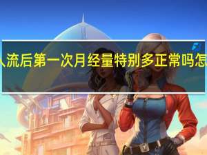 人流后第一次月经量特别多正常吗怎么回事（人流后第一次月经量特别多正常吗）