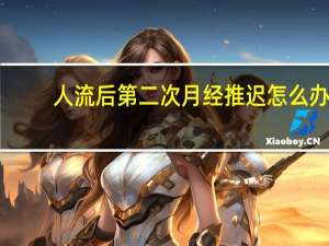 人流后第二次月经推迟怎么办（人流后第二次月经推迟）