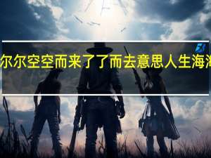 人生海海 不过尔尔 空空而来 了了而去意思 人生海海山山而川不过尔尔