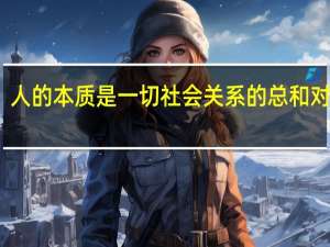 人的本质是一切社会关系的总和对不对（人的本质是一切社会关系的总和）