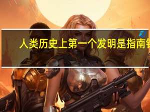 人类历史上第一个发明是指南针