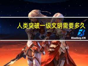 人类突破一级文明需要多久