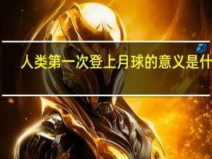 人类第一次登上月球的意义是什么