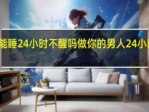 人能睡24小时不醒吗 做你的男人24小时不睡觉