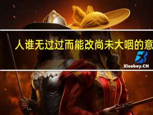 人谁无过过而能改尚未大咽的意思