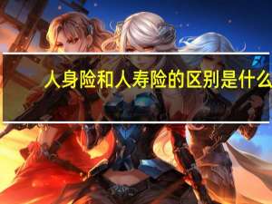 人身险和人寿险的区别是什么