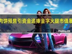 人造肉饼预售引资金追捧 金字火腿市值暴涨近5亿元
